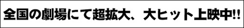 全国の劇場にて超拡大、大ヒット上映中！！ 