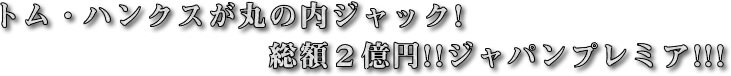 トム・ハンクスが丸の内ジャック!総額２億円!!ジャパンプレミア!!!